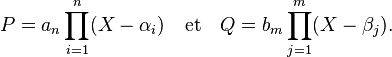 P = a_n\prod_{i=1}^n(X -\alpha_i)\quad \text{et}\quad Q = b_m\prod_{j=1}^m(X -\beta_j).