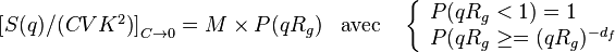 \begin{array}{rl}\left[{S(q)/(CVK^2)}\right]_{C\to 0}=M\times P(qR_g)&\textrm{avec}\quad\left\{{\begin{array}{l}P(qR_g<1)=1\\P(qR_g\ge  =(qR_g)^{-d_f}\end{array}}\right.\end{array}