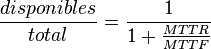  \frac {disponibles}{total} =      \frac {1}{1 + \frac {MTTR}{MTTF} }  