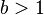  b > 1 
