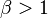 \beta>1