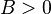 B > 0